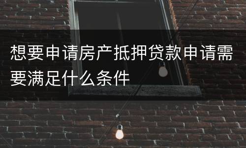 想要申请房产抵押贷款申请需要满足什么条件