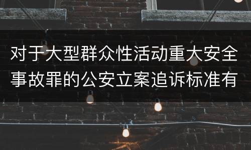 对于大型群众性活动重大安全事故罪的公安立案追诉标准有怎样的规定