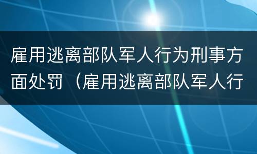 雇用逃离部队军人行为刑事方面处罚（雇用逃离部队军人行为刑事方面处罚多少）