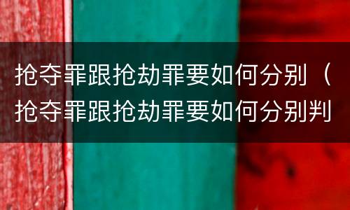 抢夺罪跟抢劫罪要如何分别（抢夺罪跟抢劫罪要如何分别判刑）