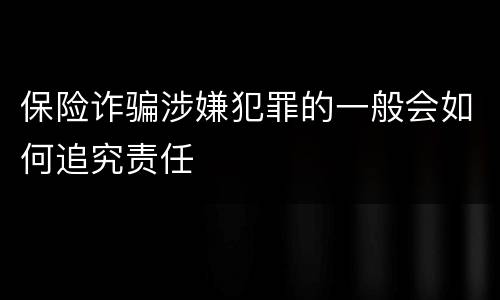 保险诈骗涉嫌犯罪的一般会如何追究责任