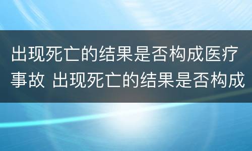 出现死亡的结果是否构成医疗事故 出现死亡的结果是否构成医疗事故案件