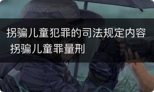 拐骗儿童犯罪的司法规定内容 拐骗儿童罪量刑