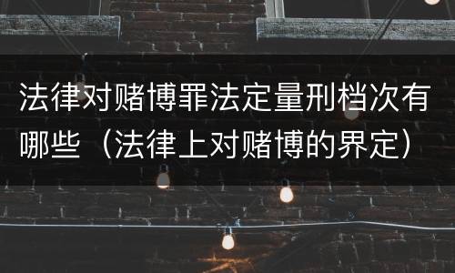 法律对赌博罪法定量刑档次有哪些（法律上对赌博的界定）