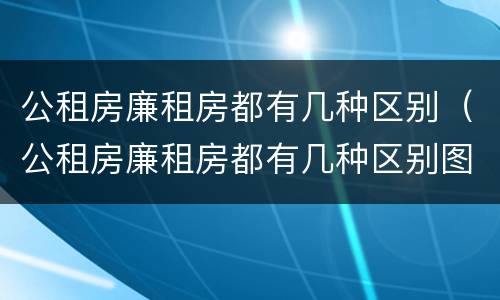 公租房廉租房都有几种区别（公租房廉租房都有几种区别图片）