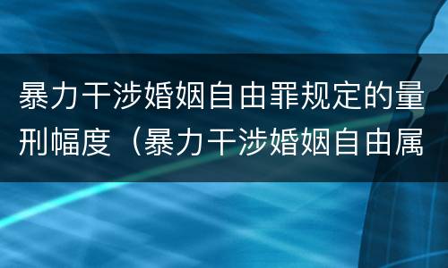 暴力干涉婚姻自由罪规定的量刑幅度（暴力干涉婚姻自由属于犯罪吗）