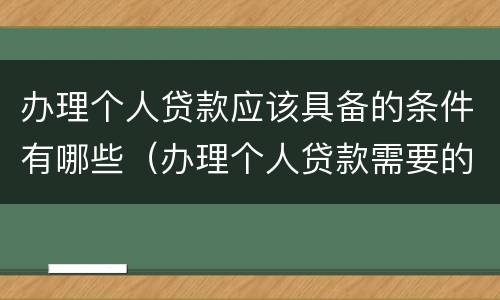 办理个人贷款应该具备的条件有哪些（办理个人贷款需要的材料）