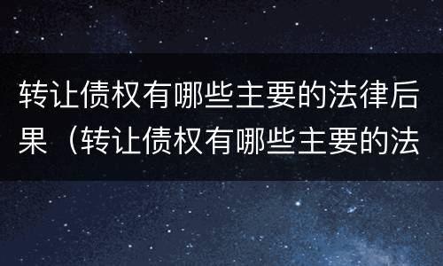 转让债权有哪些主要的法律后果（转让债权有哪些主要的法律后果是什么）