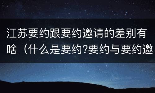 江苏要约跟要约邀请的差别有啥（什么是要约?要约与要约邀请有什么区别）