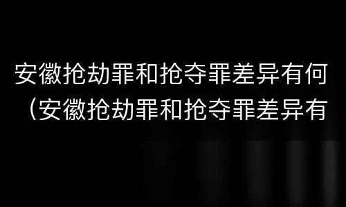 安徽抢劫罪和抢夺罪差异有何（安徽抢劫罪和抢夺罪差异有何区别）