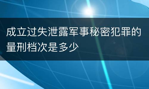 成立过失泄露军事秘密犯罪的量刑档次是多少