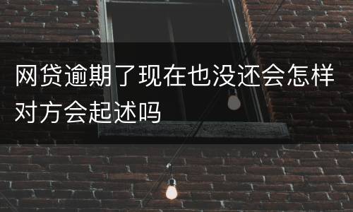 网贷逾期了现在也没还会怎样对方会起述吗