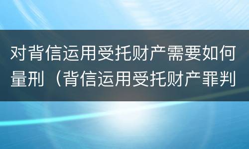 对背信运用受托财产需要如何量刑（背信运用受托财产罪判几年）