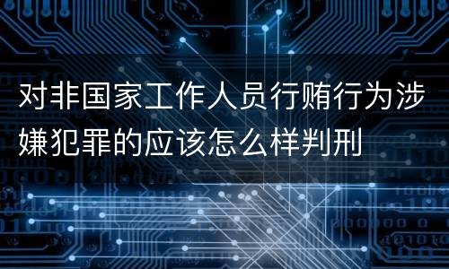 对非国家工作人员行贿行为涉嫌犯罪的应该怎么样判刑