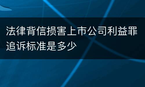 法律背信损害上市公司利益罪追诉标准是多少