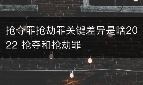抢夺罪抢劫罪关键差异是啥2022 抢夺和抢劫罪