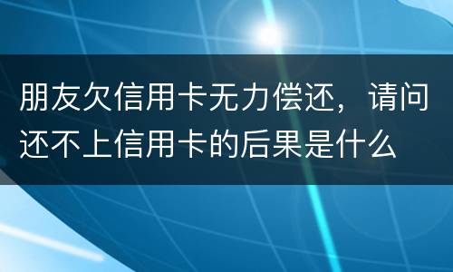 朋友欠信用卡无力偿还，请问还不上信用卡的后果是什么