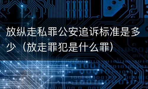 放纵走私罪公安追诉标准是多少（放走罪犯是什么罪）