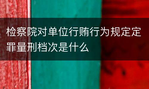 检察院对单位行贿行为规定定罪量刑档次是什么