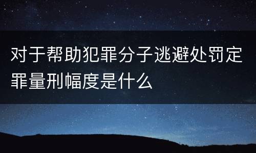对于帮助犯罪分子逃避处罚定罪量刑幅度是什么