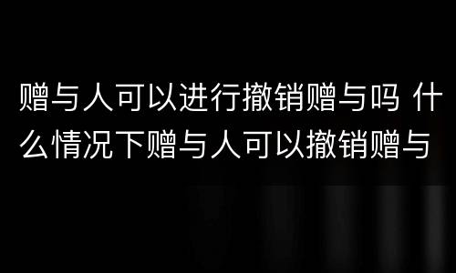 赠与人可以进行撤销赠与吗 什么情况下赠与人可以撤销赠与