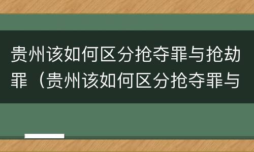贵州该如何区分抢夺罪与抢劫罪（贵州该如何区分抢夺罪与抢劫罪呢）