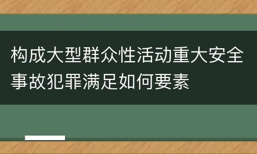 构成大型群众性活动重大安全事故犯罪满足如何要素