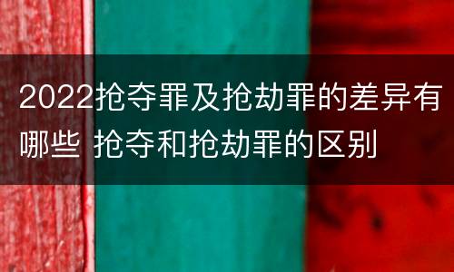 2022抢夺罪及抢劫罪的差异有哪些 抢夺和抢劫罪的区别