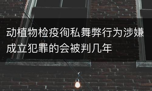 动植物检疫徇私舞弊行为涉嫌成立犯罪的会被判几年