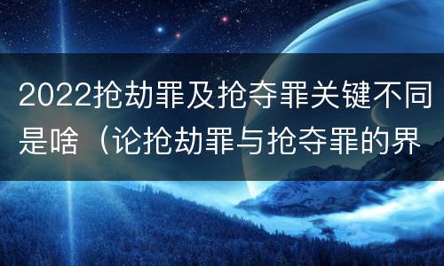 2022抢劫罪及抢夺罪关键不同是啥（论抢劫罪与抢夺罪的界限）