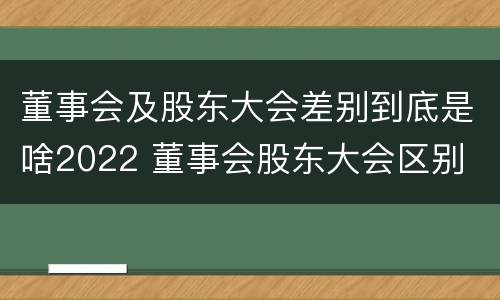 董事会及股东大会差别到底是啥2022 董事会股东大会区别