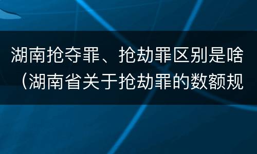 湖南抢夺罪、抢劫罪区别是啥（湖南省关于抢劫罪的数额规定）