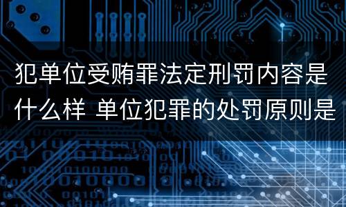 犯单位受贿罪法定刑罚内容是什么样 单位犯罪的处罚原则是什么