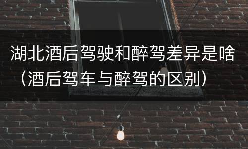 湖北酒后驾驶和醉驾差异是啥（酒后驾车与醉驾的区别）
