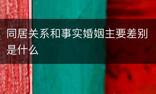 同居关系和事实婚姻主要差别是什么