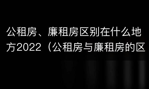 公租房、廉租房区别在什么地方2022（公租房与廉租房的区别都在此,别再搞错了!）