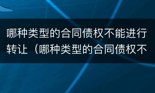 哪种类型的合同债权不能进行转让（哪种类型的合同债权不能进行转让和转让）