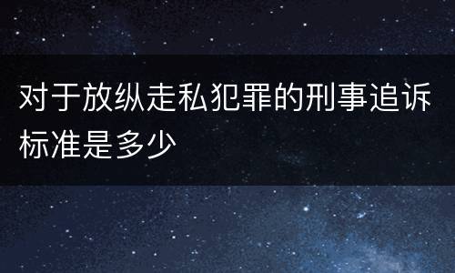 对于放纵走私犯罪的刑事追诉标准是多少