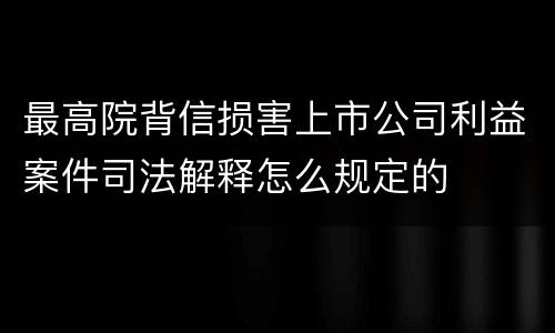 最高院背信损害上市公司利益案件司法解释怎么规定的