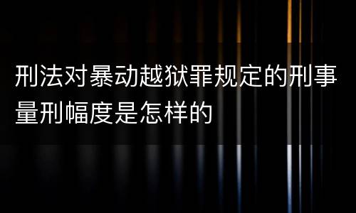 刑法对暴动越狱罪规定的刑事量刑幅度是怎样的