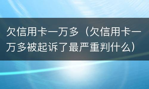 欠信用卡一万多（欠信用卡一万多被起诉了最严重判什么）