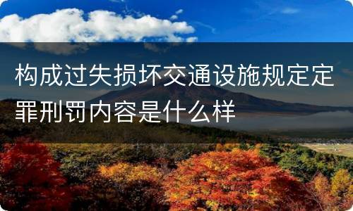构成过失损坏交通设施规定定罪刑罚内容是什么样