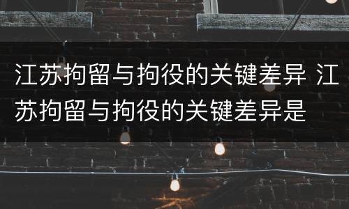 江苏拘留与拘役的关键差异 江苏拘留与拘役的关键差异是