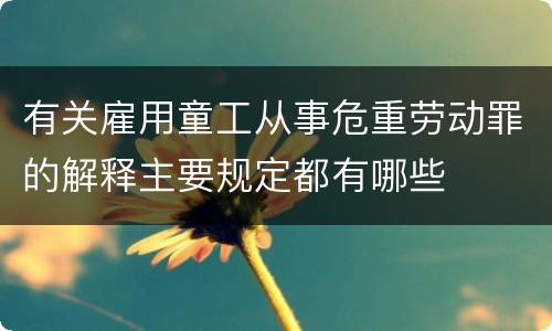 有关雇用童工从事危重劳动罪的解释主要规定都有哪些