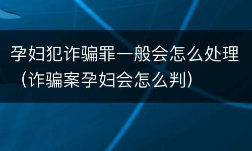 孕妇犯诈骗罪一般会怎么处理（诈骗案孕妇会怎么判）