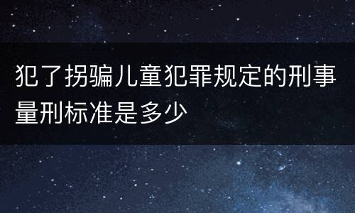 犯了拐骗儿童犯罪规定的刑事量刑标准是多少