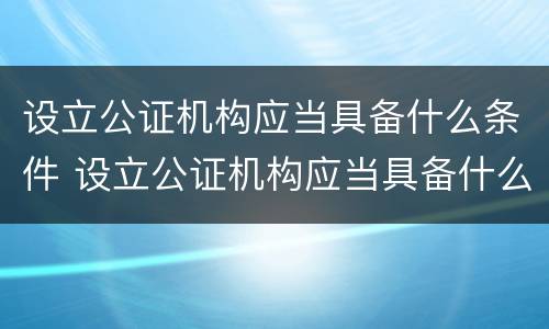 设立公证机构应当具备什么条件 设立公证机构应当具备什么条件呢