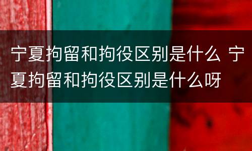 宁夏拘留和拘役区别是什么 宁夏拘留和拘役区别是什么呀