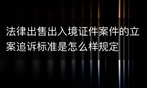 法律出售出入境证件案件的立案追诉标准是怎么样规定