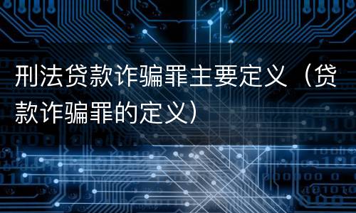 刑法贷款诈骗罪主要定义（贷款诈骗罪的定义）